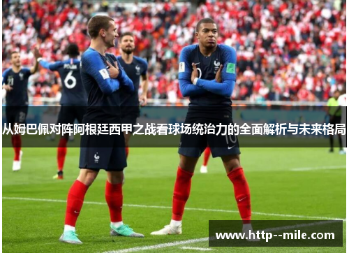 从姆巴佩对阵阿根廷西甲之战看球场统治力的全面解析与未来格局 从姆巴佩对阵阿根廷西甲之战看球场统治力的全面解析与未来格局