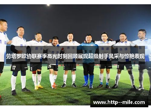 劳塔罗欧协联赛季高光时刻回顾展现超级射手风采与惊艳表现 劳塔罗欧协联赛季高光时刻回顾展现超级射手风采与惊艳表现