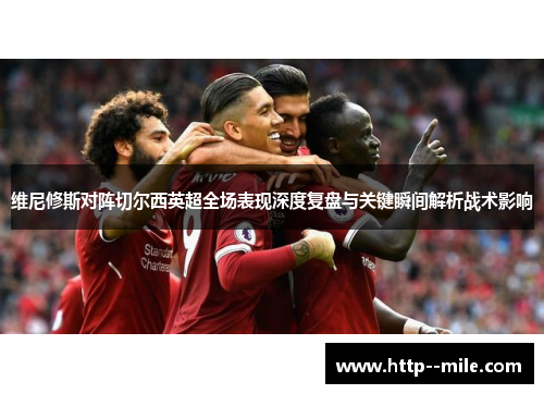 维尼修斯对阵切尔西英超全场表现深度复盘与关键瞬间解析战术影响 维尼修斯对阵切尔西英超全场表现深度复盘与关键瞬间解析战术影响