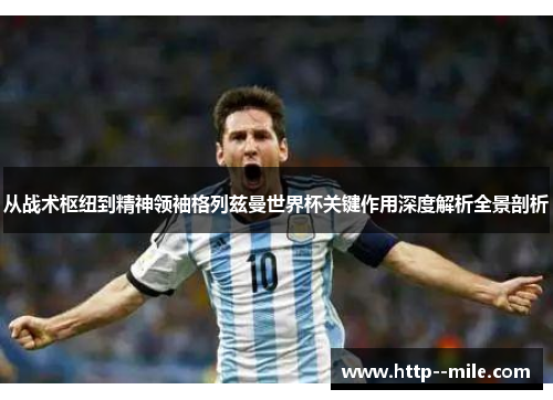 从战术枢纽到精神领袖格列兹曼世界杯关键作用深度解析全景剖析