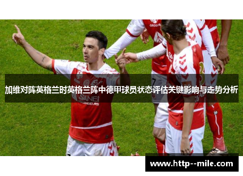 加维对阵英格兰时英格兰阵中德甲球员状态评估关键影响与走势分析 加维对阵英格兰时英格兰阵中德甲球员状态评估关键影响与走势分析