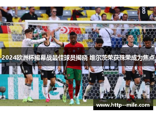 2024欧洲杯揭幕战最佳球员揭晓 维尔茨荣获殊荣成为焦点 2024欧洲杯揭幕战最佳球员揭晓 维尔茨荣获殊荣成为焦点