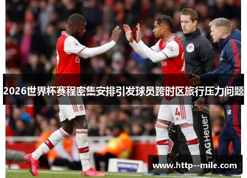 2026世界杯赛程密集安排引发球员跨时区旅行压力问题 2026世界杯赛程密集安排引发球员跨时区旅行压力问题