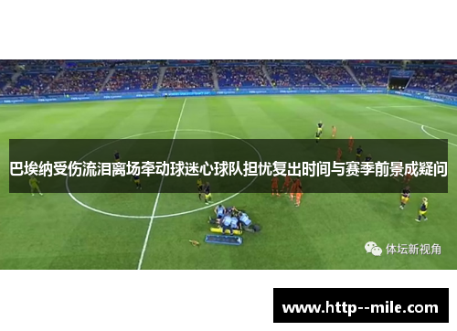 巴埃纳受伤流泪离场牵动球迷心球队担忧复出时间与赛季前景成疑问 巴埃纳受伤流泪离场牵动球迷心球队担忧复出时间与赛季前景成疑问