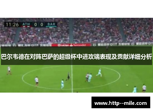 巴尔韦德在对阵巴萨的超级杯中进攻端表现及贡献详细分析 巴尔韦德在对阵巴萨的超级杯中进攻端表现及贡献详细分析