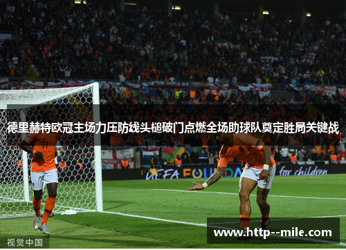 德里赫特欧冠主场力压防线头槌破门点燃全场助球队奠定胜局关键战