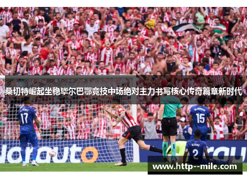 桑切特崛起坐稳毕尔巴鄂竞技中场绝对主力书写核心传奇篇章新时代 桑切特崛起坐稳毕尔巴鄂竞技中场绝对主力书写核心传奇篇章新时代
