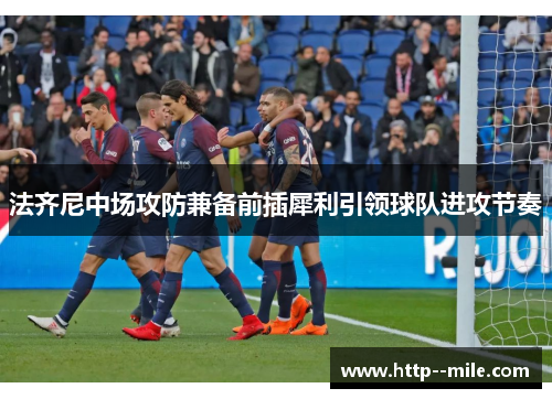 法齐尼中场攻防兼备前插犀利引领球队进攻节奏 法齐尼中场攻防兼备前插犀利引领球队进攻节奏