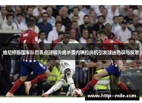 维尼修斯国家队罚丢点球错失绝杀委内瑞拉良机引发球迷热议与反思 维尼修斯国家队罚丢点球错失绝杀委内瑞拉良机引发球迷热议与反思