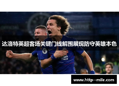 达洛特英超客场关键门线解围展现防守英雄本色 达洛特英超客场关键门线解围展现防守英雄本色