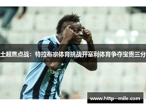 土超焦点战:特拉布宗体育挑战开塞利体育争夺宝贵三分 土超焦点战:特拉布宗体育挑战开塞利体育争夺宝贵三分