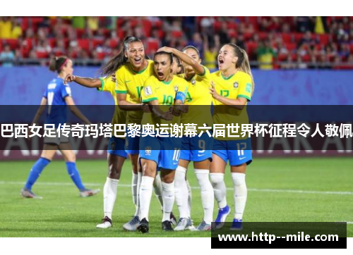 巴西女足传奇玛塔巴黎奥运谢幕六届世界杯征程令人敬佩 巴西女足传奇玛塔巴黎奥运谢幕六届世界杯征程令人敬佩