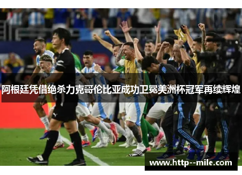 阿根廷凭借绝杀力克哥伦比亚成功卫冕美洲杯冠军再续辉煌 阿根廷凭借绝杀力克哥伦比亚成功卫冕美洲杯冠军再续辉煌