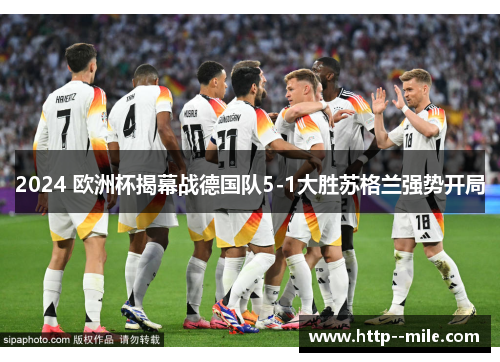 2024 欧洲杯揭幕战德国队5-1大胜苏格兰强势开局