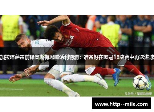 加拉塔萨雷前锋奥斯梅恩喊话利物浦:准备好在欧冠18决赛中再次进球 加拉塔萨雷前锋奥斯梅恩喊话利物浦:准备好在欧冠18决赛中再次进球