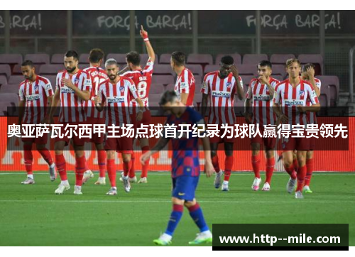 奥亚萨瓦尔西甲主场点球首开纪录为球队赢得宝贵领先 奥亚萨瓦尔西甲主场点球首开纪录为球队赢得宝贵领先