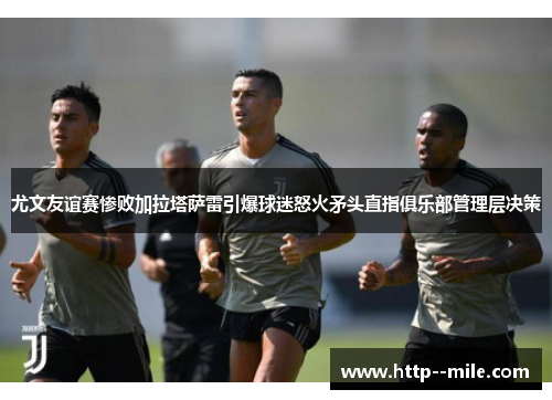 尤文友谊赛惨败加拉塔萨雷引爆球迷怒火矛头直指俱乐部管理层决策 尤文友谊赛惨败加拉塔萨雷引爆球迷怒火矛头直指俱乐部管理层决策