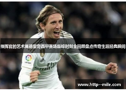 指挥官的艺术莫德里奇西甲赛场巅峰时刻全回顾盘点传奇生涯经典瞬间 指挥官的艺术莫德里奇西甲赛场巅峰时刻全回顾盘点传奇生涯经典瞬间