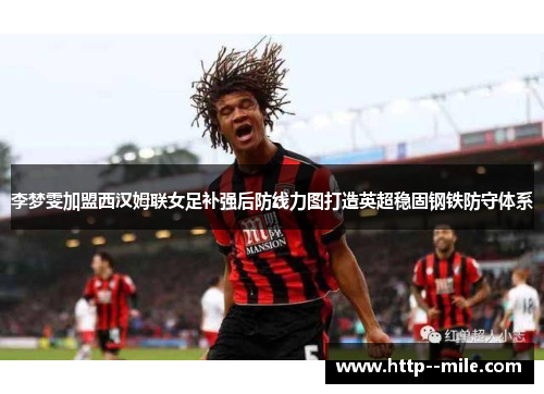 李梦雯加盟西汉姆联女足补强后防线力图打造英超稳固钢铁防守体系